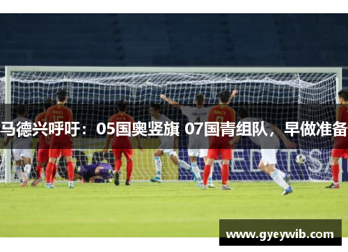 马德兴呼吁：05国奥竖旗 07国青组队，早做准备