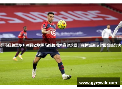 罗马狂胜里尔！新晋欧联黑马维拉闯关赛尔茨堡，森林城迎波尔图巅峰对决